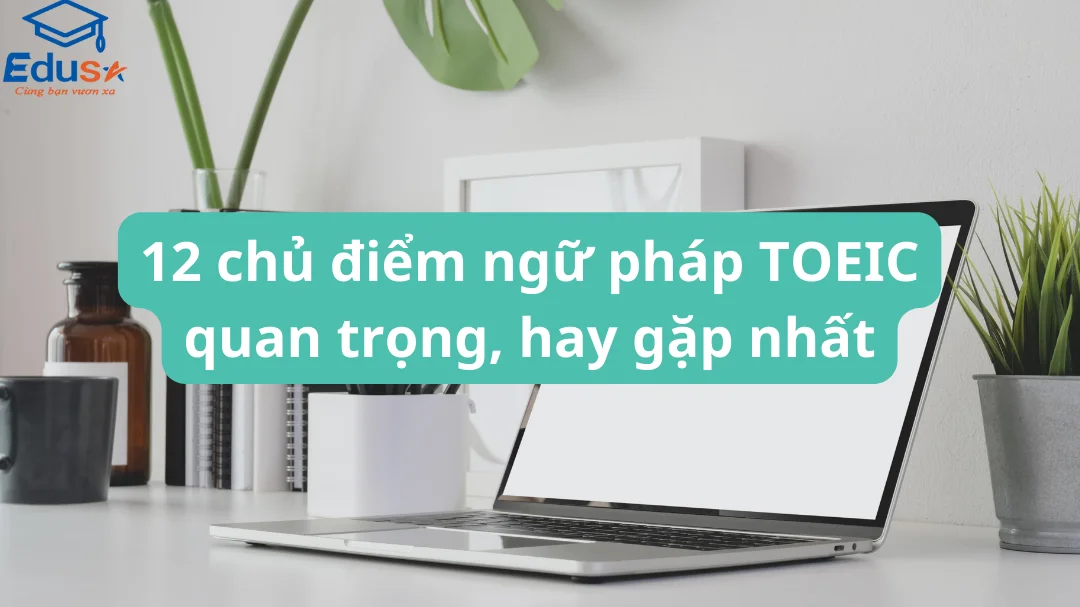 12 chủ điểm ngữ pháp TOEIC quan trọng, hay gặp nhất