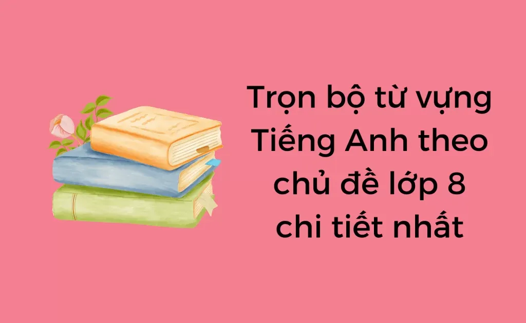 Từ vựng Tiếng Anh theo chủ đề lớp 8