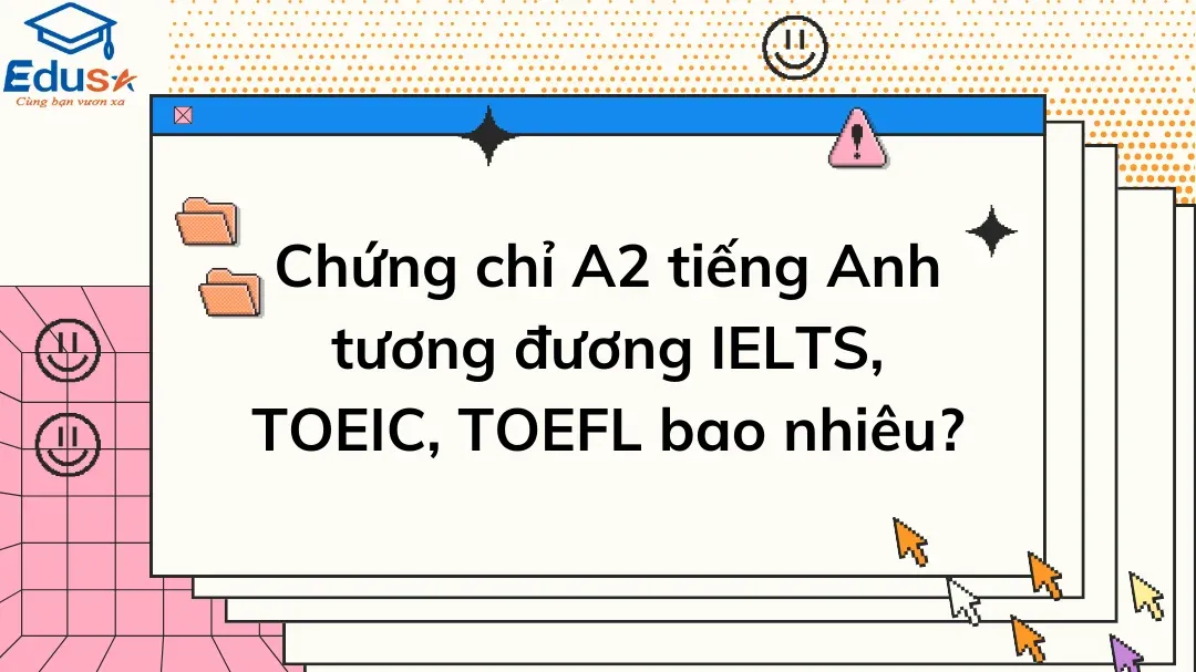 Chứng chỉ A2 giờ đồng hồ Anh tương tự IELTS, TOEIC, TOEFL bao nhiêu?