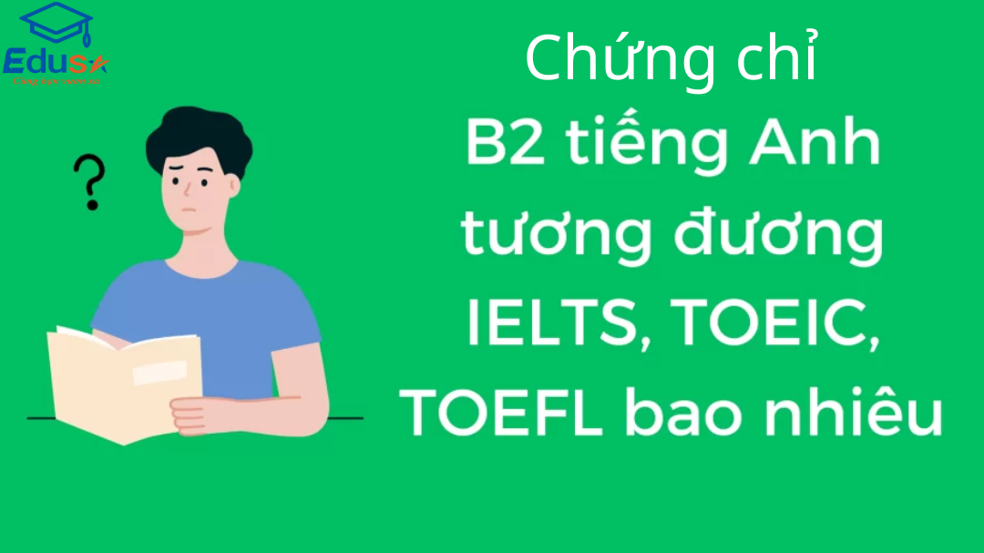 Chứng chỉ B2 tiếng Anh tương đương IELTS, TOEIC, TOEFL bao nhiêu?