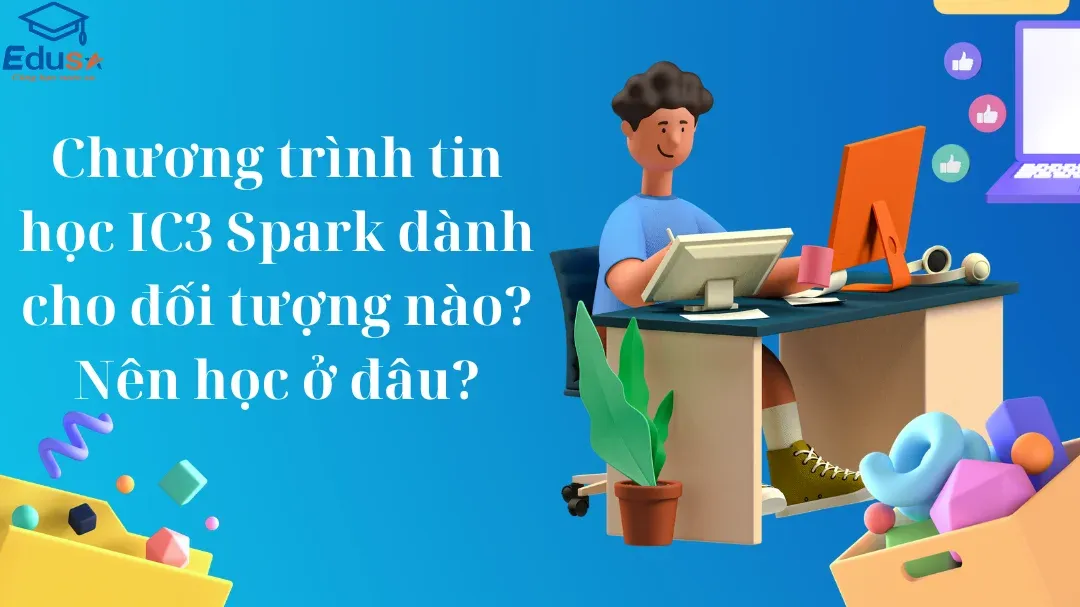 Chương trình tin học IC3 Spark dành cho đối tượng nào? Nên học ở đâu?