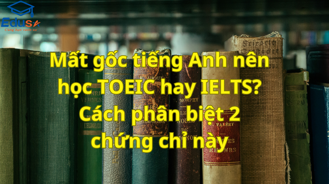 Mất gốc tiếng anh nên học Toeic hay Ielts? Cách phân biệt 2 chứng chỉ này