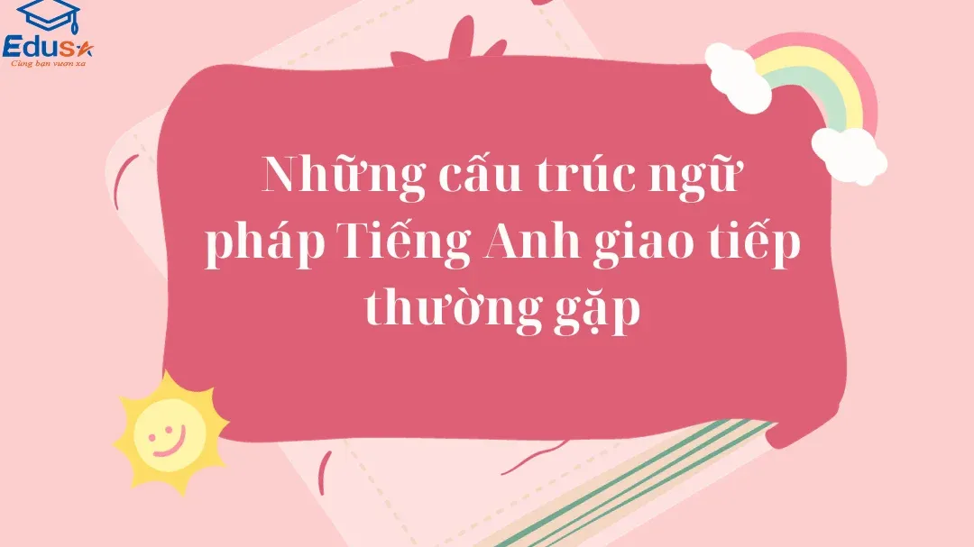 Những cấu trúc ngữ pháp Tiếng Anh giao tiếp thường gặp