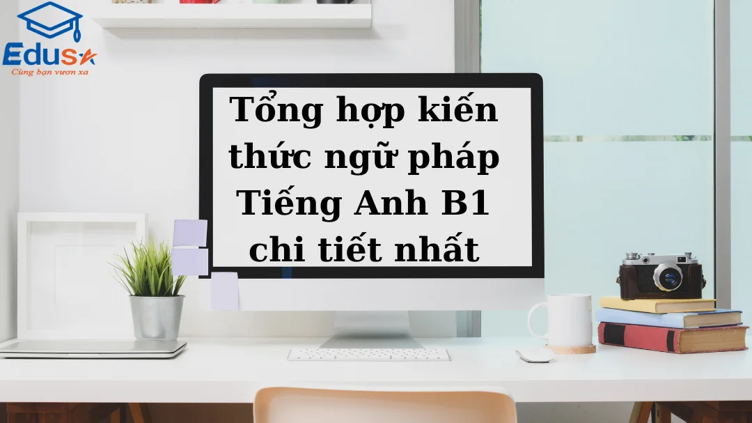 Tổng hợp kiến thức ngữ pháp Tiếng Anh B1 chi tiết nhất