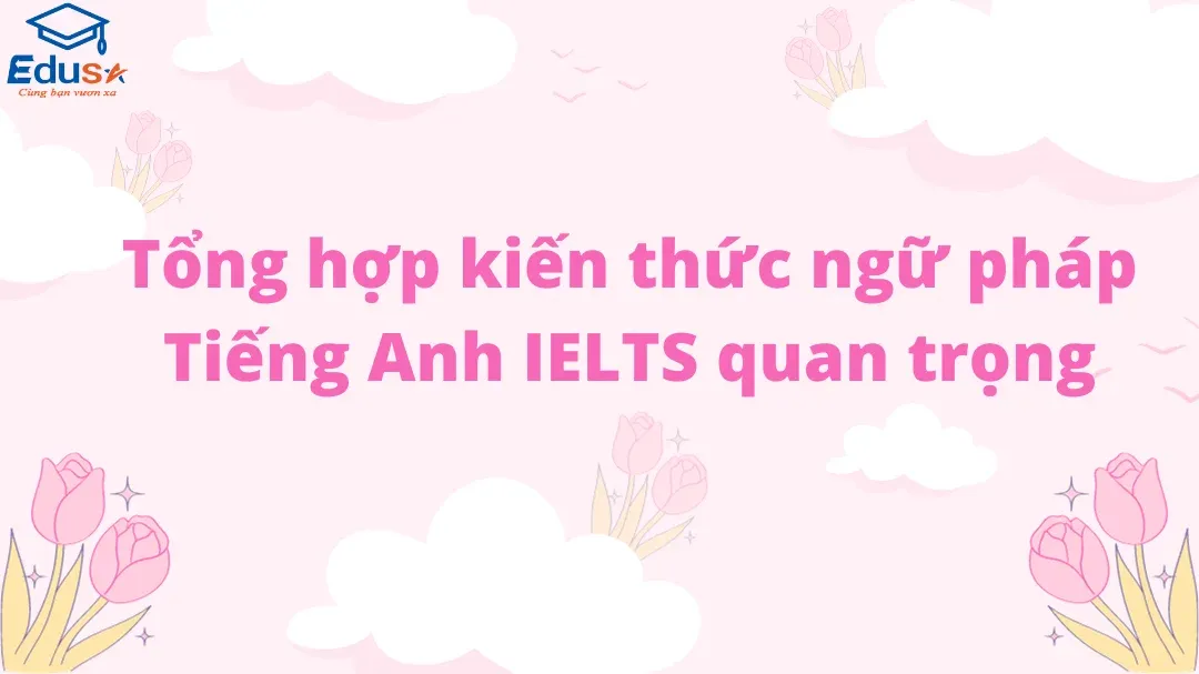 Tổng hợp kiến thức ngữ pháp Tiếng Anh IELTS quan trọng