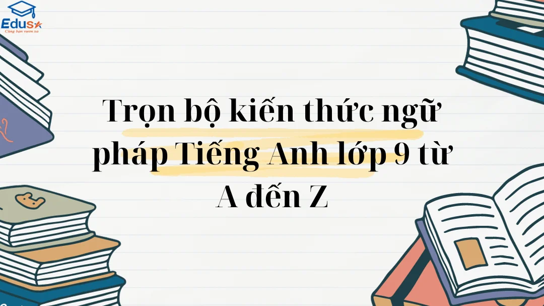 Trọn bộ kiến thức ngữ pháp Tiếng Anh lớp 9 từ A đến Z