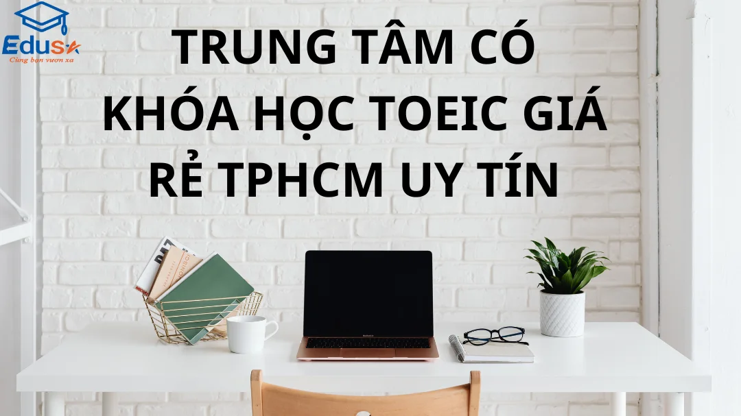 TRUNG TÂM CÓ KHÓA HỌC TOEIC GIÁ RẺ TPHCM UY TÍN