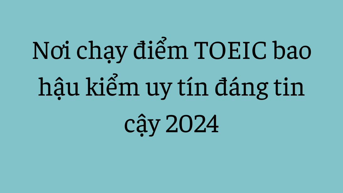 Nơi chạy điểm TOEIC bao hậu kiểm uy tín đáng tin cậy 2024
