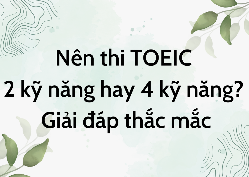 Nên thi TOEIC 2 kỹ năng hay 4 kỹ năng? Giải đáp thắc mắc 2 Nên thi TOEIC 2 kỹ năng hay 4 kỹ năng? Giải đáp thắc mắc