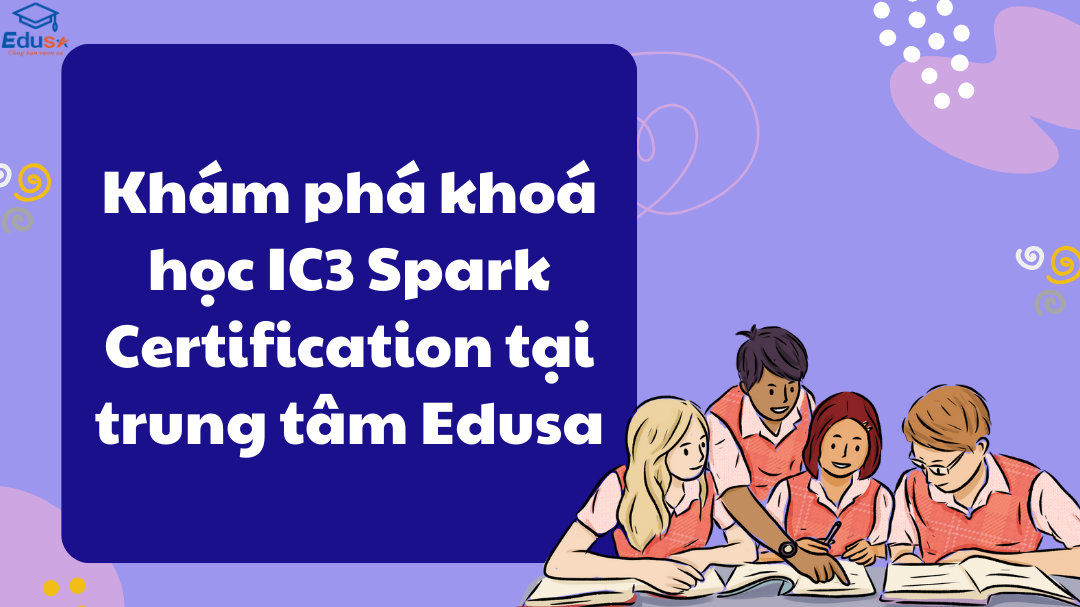 Khám phá khoá học IC3 Spark Certification tại trung tâm Edusa