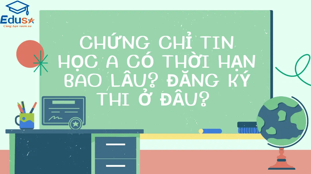 Chứng chỉ tin học A có thời hạn bao lâu? Đăng ký thi ở đâu? 