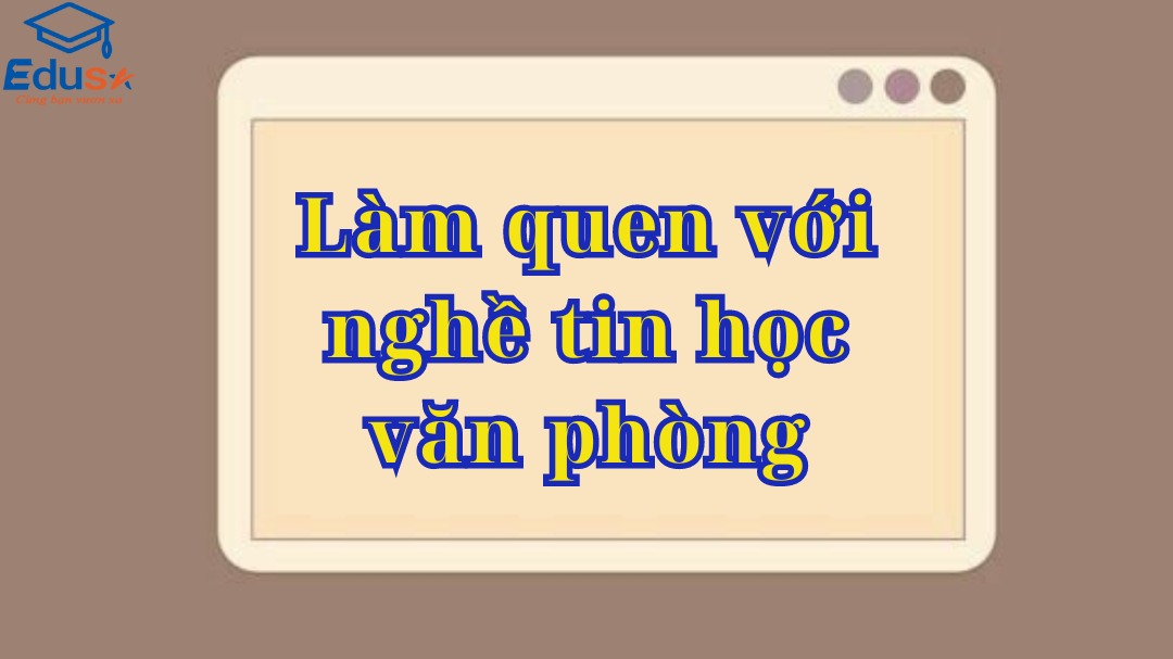 Làm quen với nghề tin học văn phòng 1 Làm quen với nghề tin học văn phòng