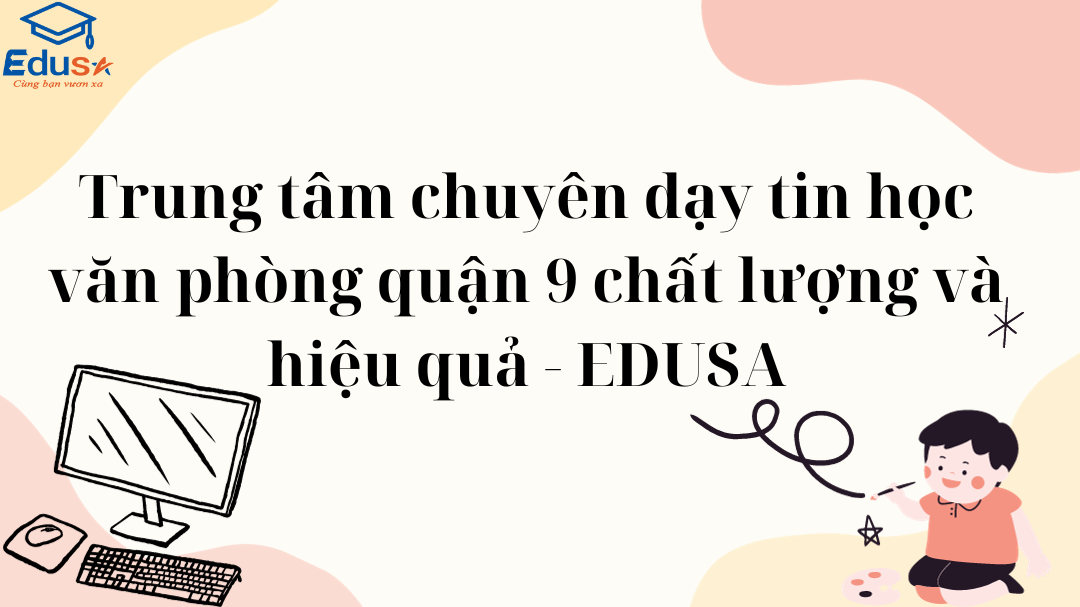 Trung tâm chuyên dạy tin học văn phòng quận 9 chất lượng và hiệu quả - EDUSA 1 Trung tâm chuyên dạy tin học văn phòng quận 9 chất lượng và hiệu quả - EDUSA