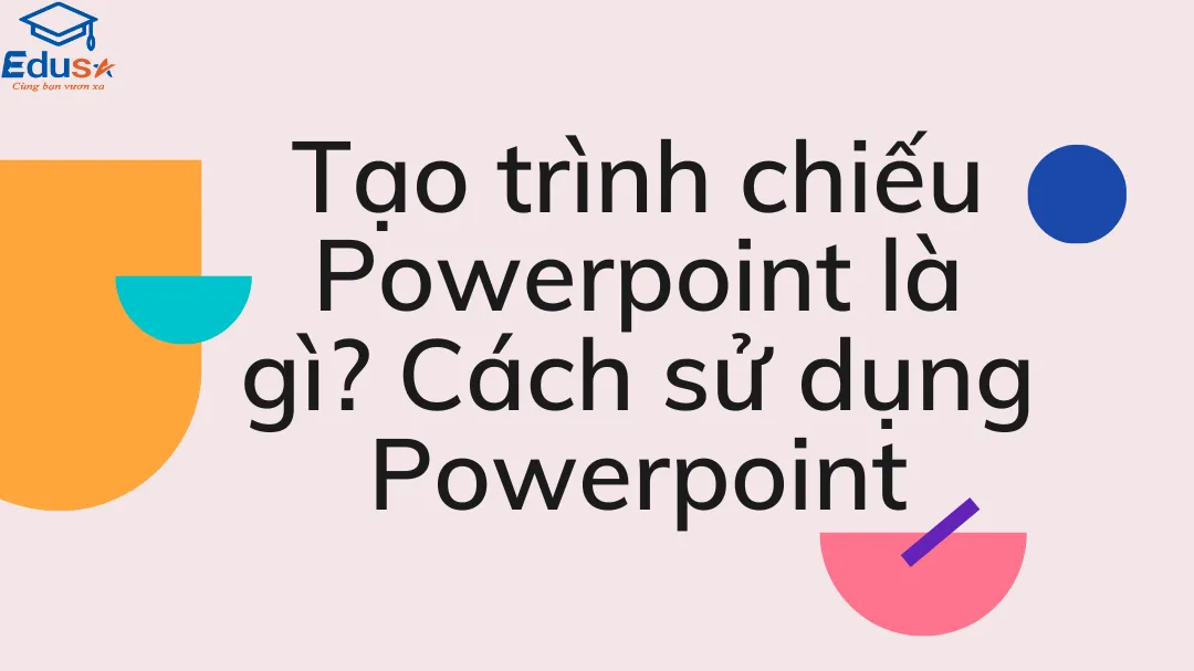 Tạo trình chiếu Powerpoint là gì? Cách sử dụng Powerpoint