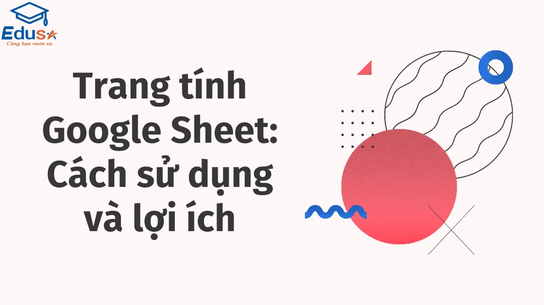 Trang tính Google Sheet: Cách sử dụng và lợi ích