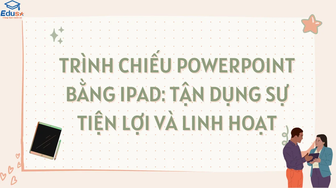 Trình chiếu Powerpoint bằng iPad: Tận dụng sự tiện lợi và linh hoạt