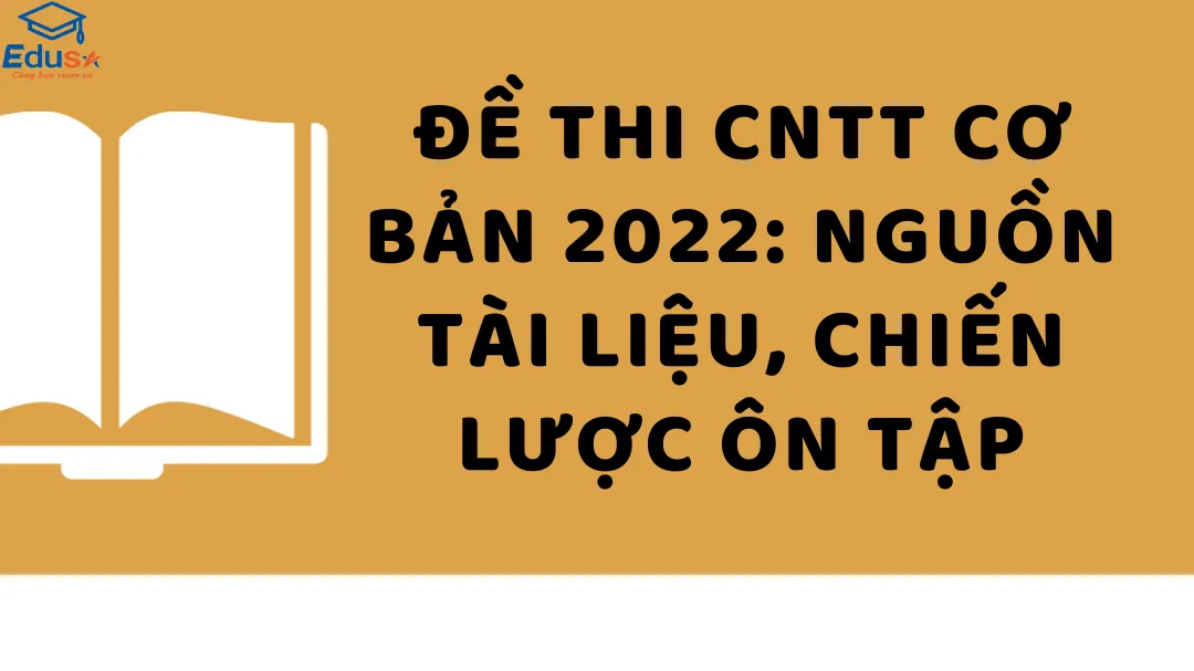 Đề thi CNTT cơ bản 2022: Nguồn tài liệu, chiến lược ôn tập