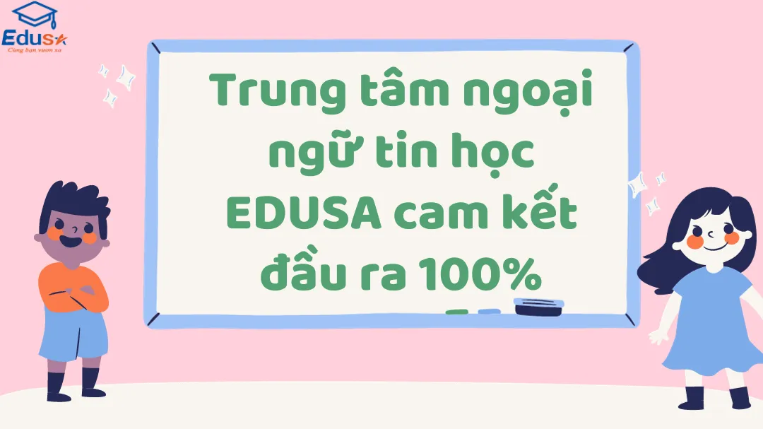 Trung tâm ngoại ngữ tin học EDUSA cam kết đầu ra 100%