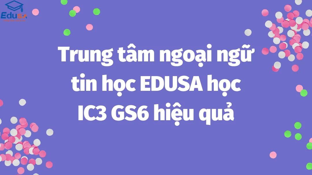 Trung tâm ngoại ngữ tin học EDUSA học IC3 GS6 hiệu quả
