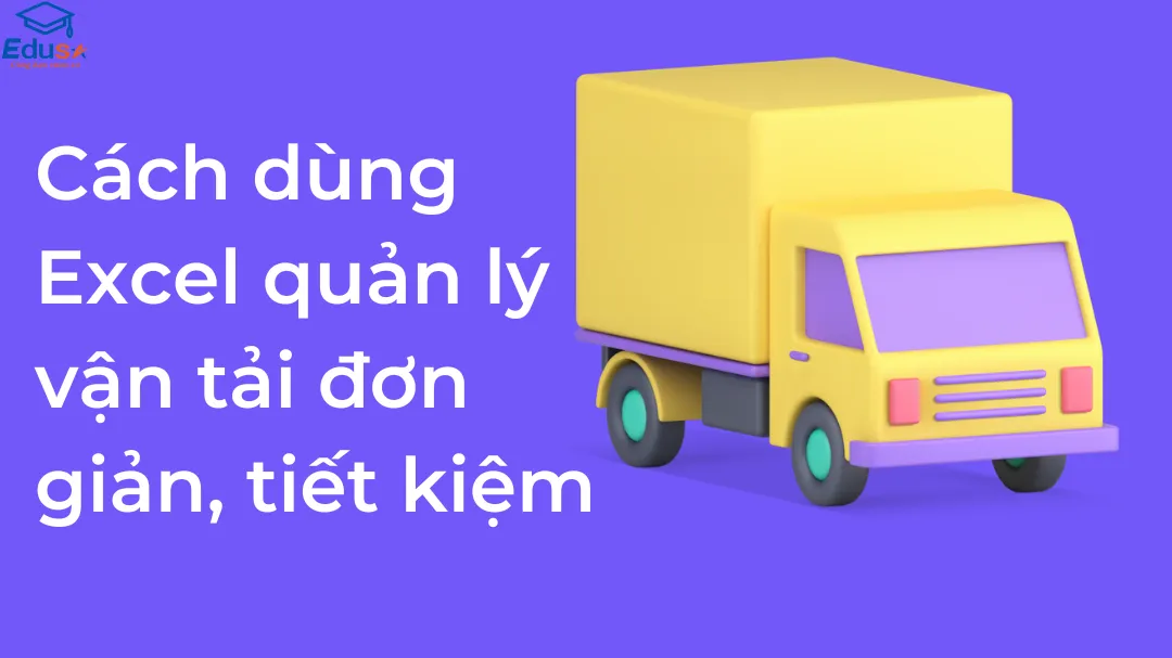 Cách dùng Excel quản lý vận tải đơn giản, tiết kiệm