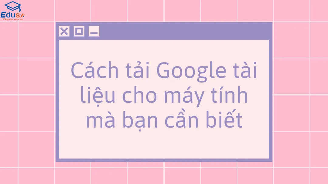 Cách tải Google tài liệu cho máy tính mà bạn cần biết