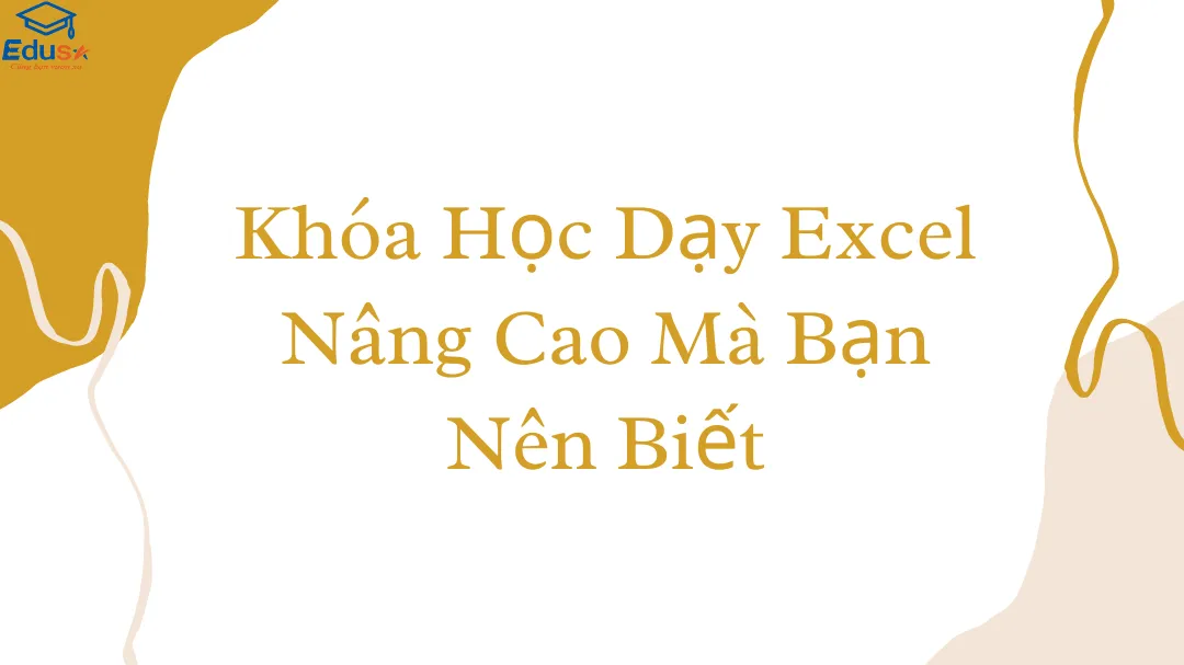 Khóa Học Dạy Excel Nâng Cao Mà Bạn Nên Biết