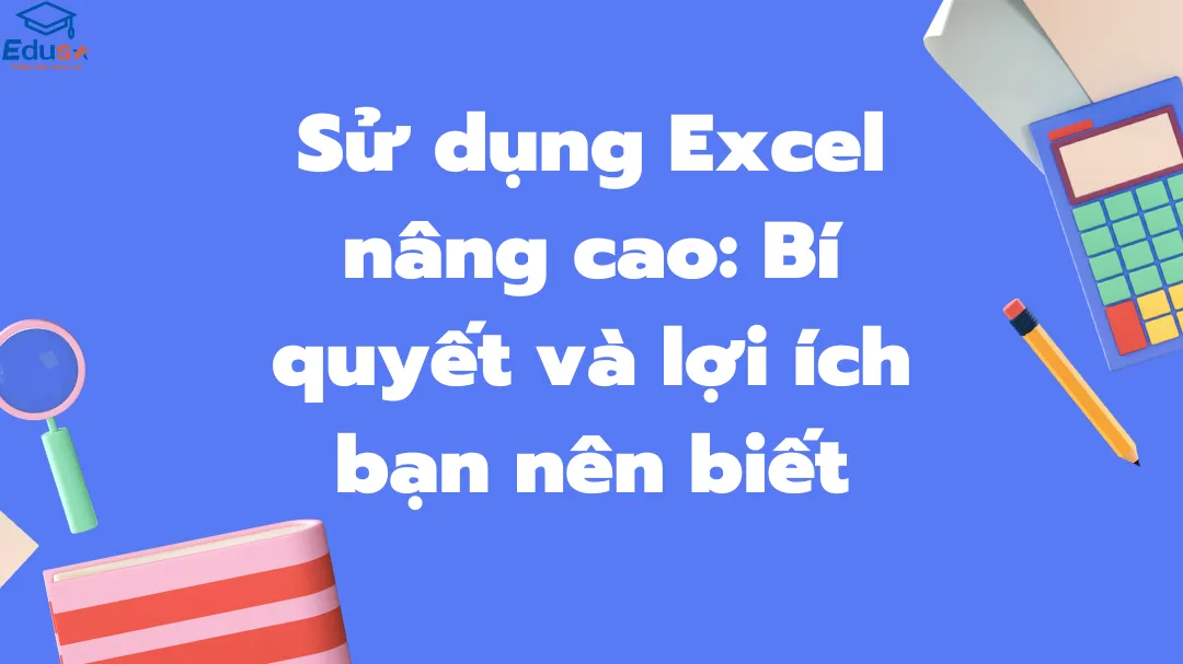 Sử dụng Excel nâng cao: Bí quyết và lợi ích bạn nên biết