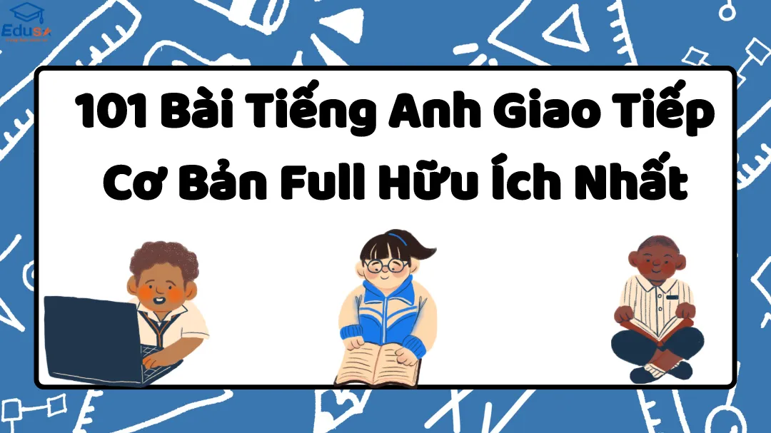 101 Bài Tiếng Anh Giao Tiếp Cơ Bản Full Hữu Ích Nhất