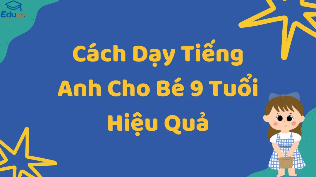 Cách Dạy Tiếng Anh Cho Bé 9 Tuổi Hiệu Quả