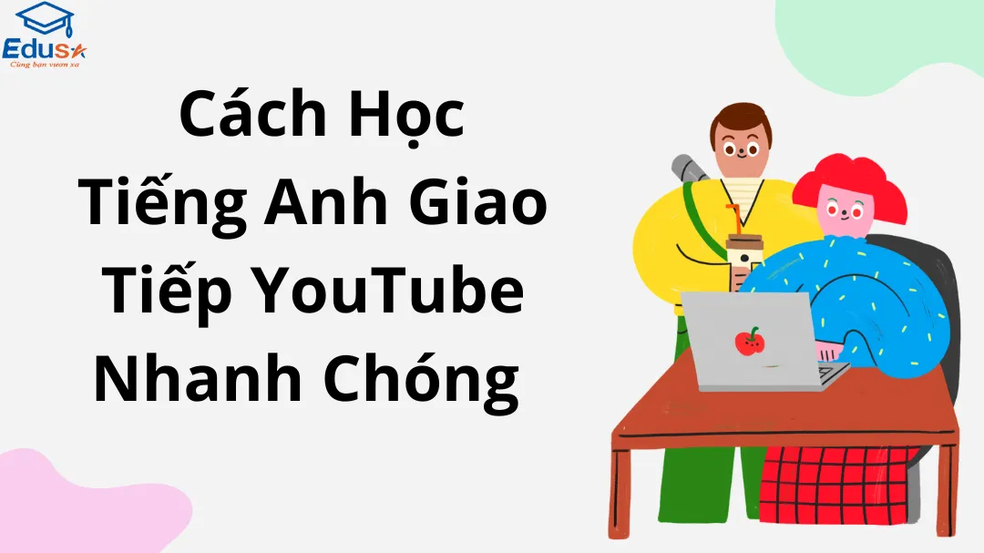  Cách Học Tiếng Anh Giao Tiếp YouTube Nhanh Chóng 