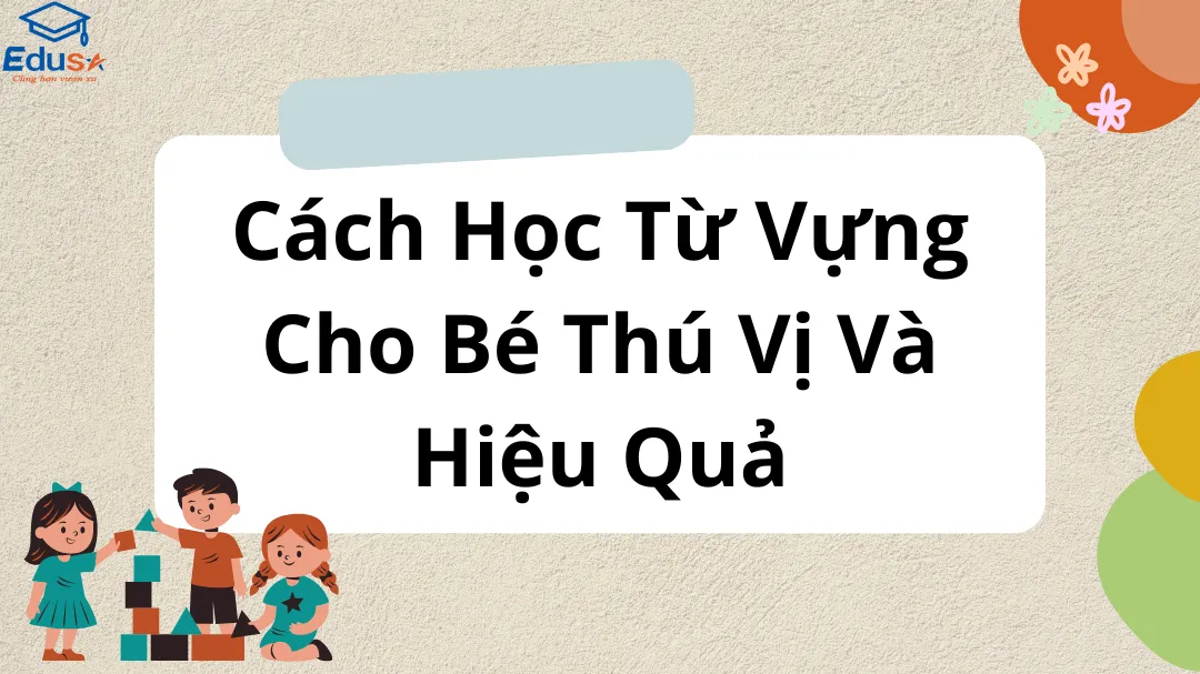 Cách Học Từ Vựng Cho Bé Thú Vị Và Hiệu Quả