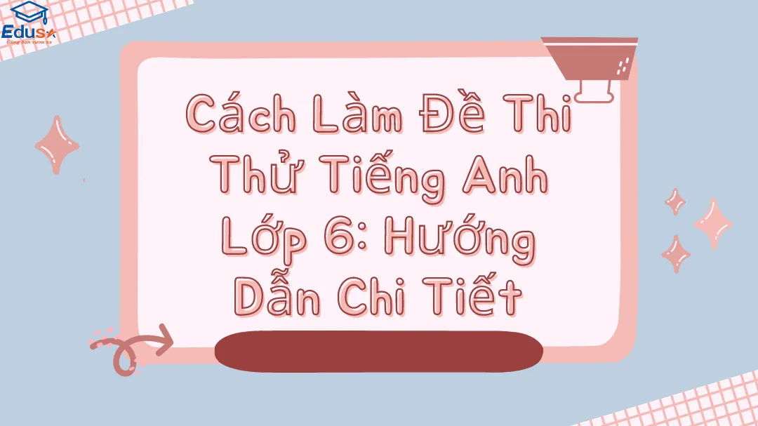 Cách Làm Đề Thi Thử Tiếng Anh Lớp 6: Hướng Dẫn Chi Tiết