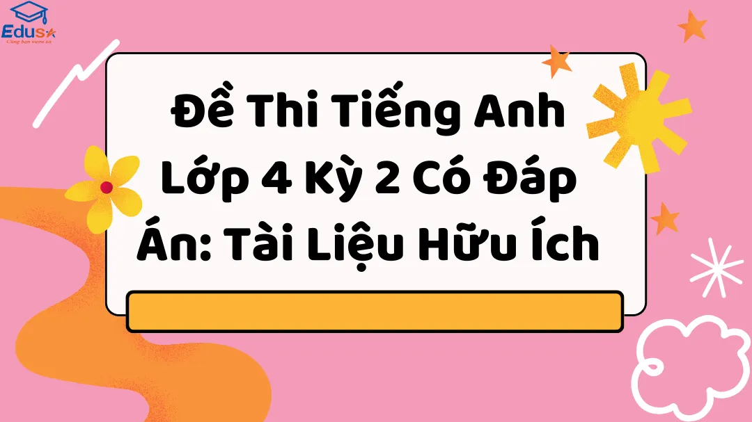 Đề Thi Tiếng Anh Lớp 4 Kỳ 2 Có Đáp Án: Tài Liệu Hữu Ích