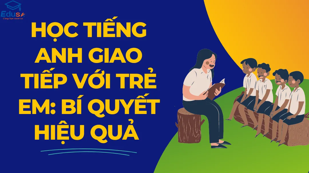 Học Tiếng Anh Giao Tiếp Với Trẻ Em: Bí Quyết Hiệu Quả 