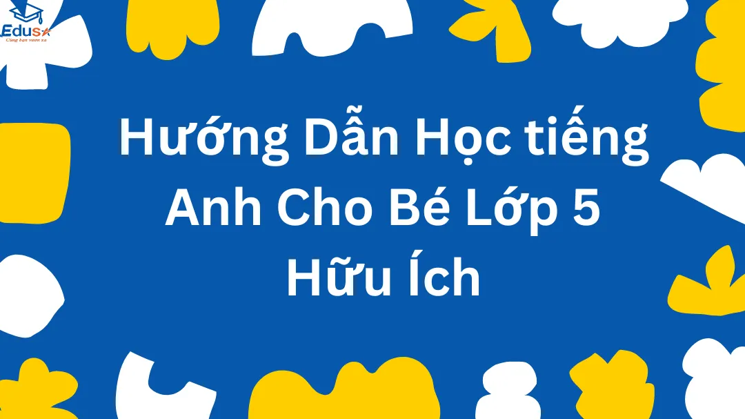 Hướng Dẫn Học Tiếng Anh Cho Bé Lớp 5 Hữu Ích