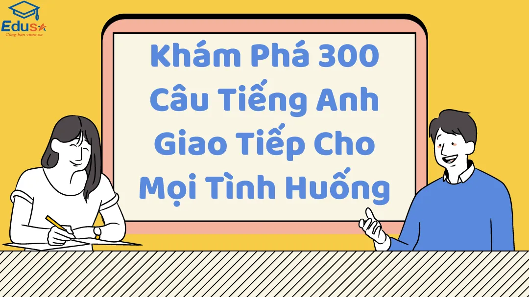 Khám Phá 300 Câu Tiếng Anh Giao Tiếp Cho Mọi Tình Huống