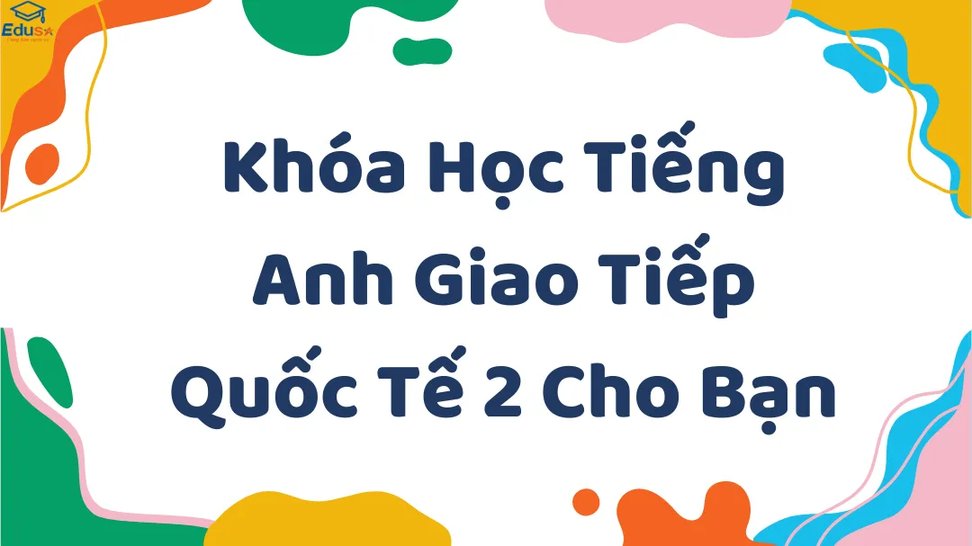 Khóa Học Tiếng Anh Giao Tiếp Quốc Tế 2 Cho Bạn