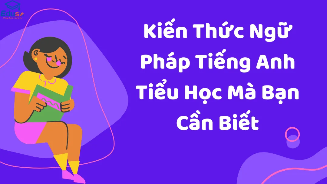 Kiến Thức Ngữ Pháp Tiếng Anh Tiểu Học Mà Bạn Cần Biết