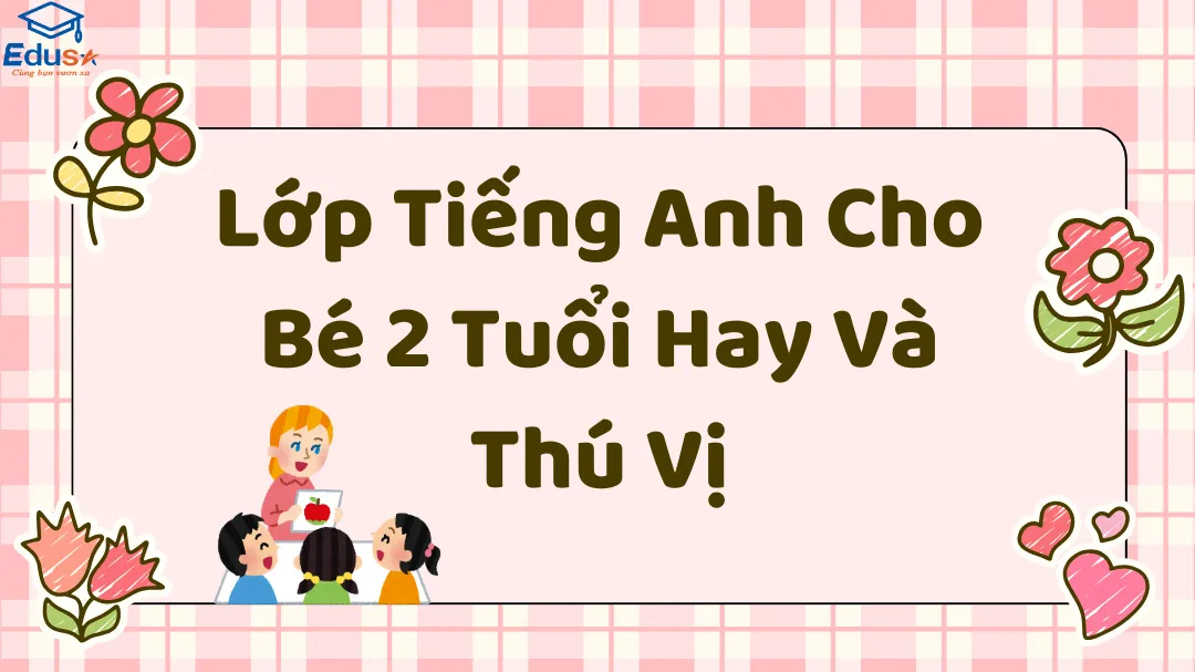 Lớp Tiếng Anh Cho Bé 2 Tuổi Hay Và Thú Vị