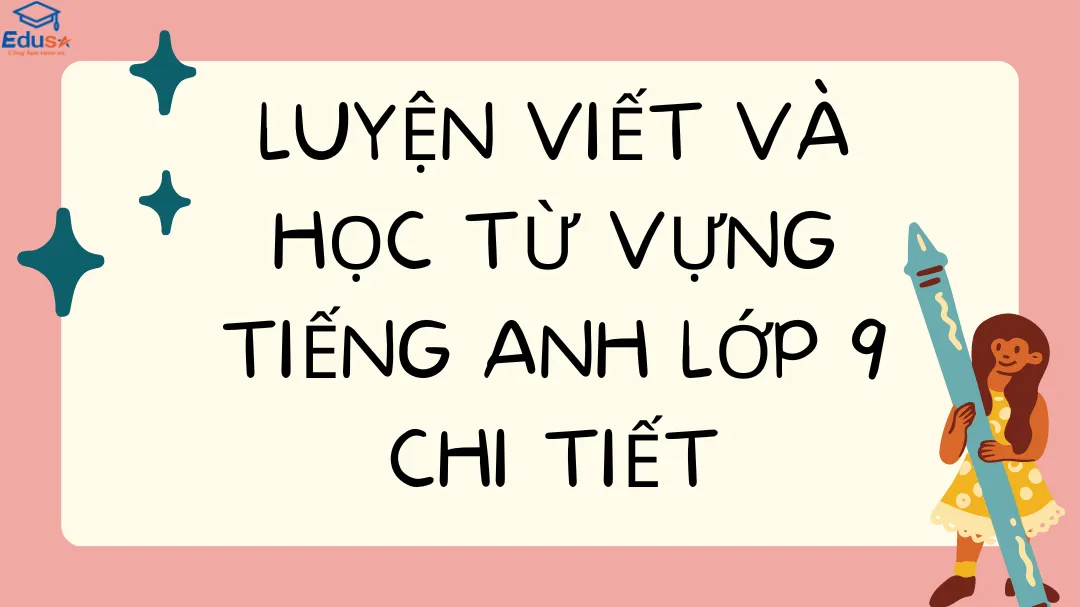 Luyện Viết và Học Từ Vựng Tiếng Anh Lớp 9 Chi Tiết
