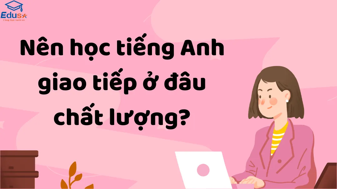 Nên học tiếng Anh giao tiếp ở đâu chất lượng?