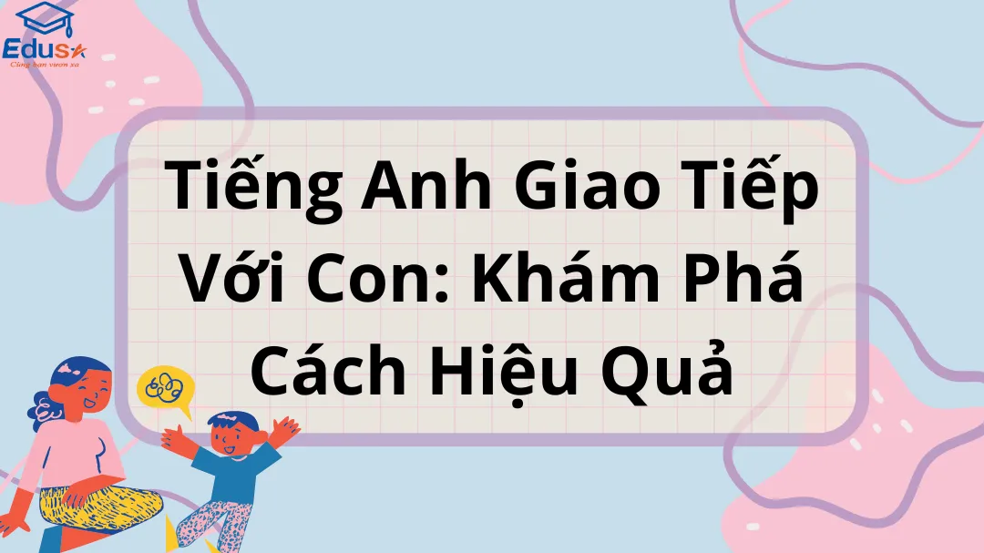 Tiếng Anh Giao Tiếp Với Con: Khám Phá Cách Hiệu Quả