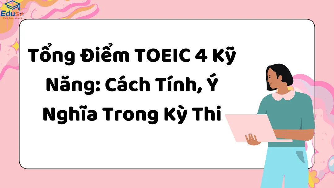 Tổng Điểm TOEIC 4 Kỹ Năng: Cách Tính, Ý Nghĩa Trong Kỳ Thi