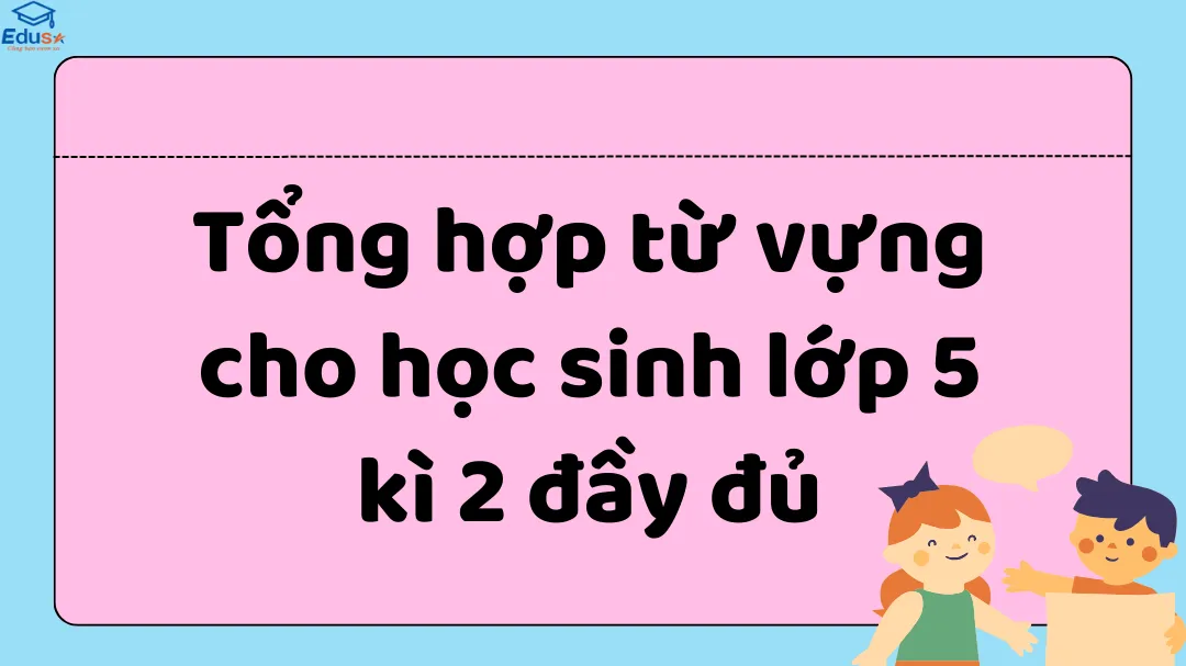 Tổng hợp từ vựng cho học sinh lớp 5 kì 2 đầy đủ