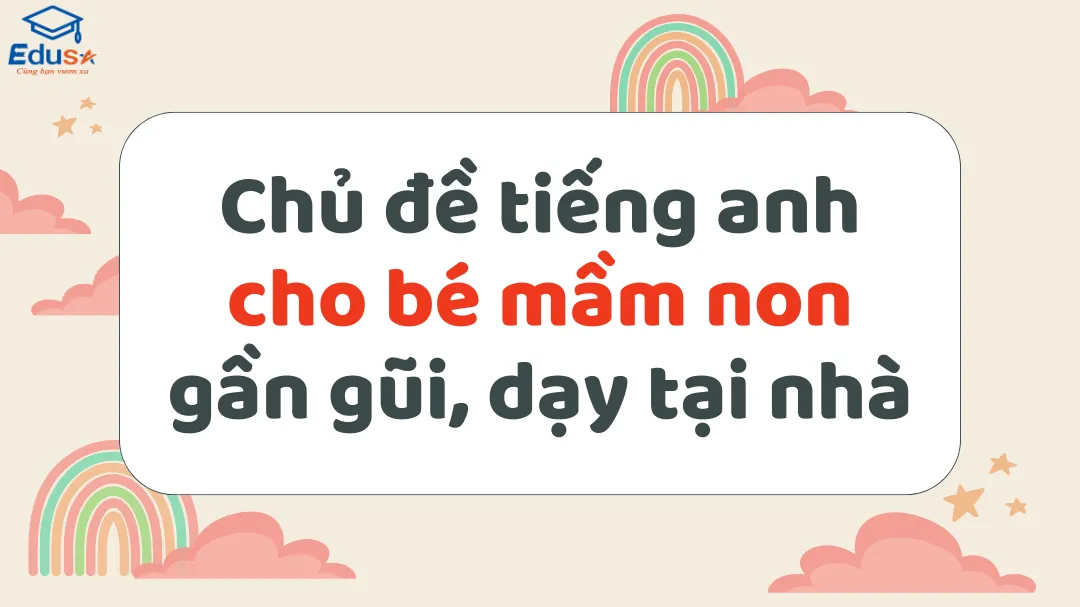 Chủ đề tiếng anh cho bé mầm non gần gũi, dạy tại nhà