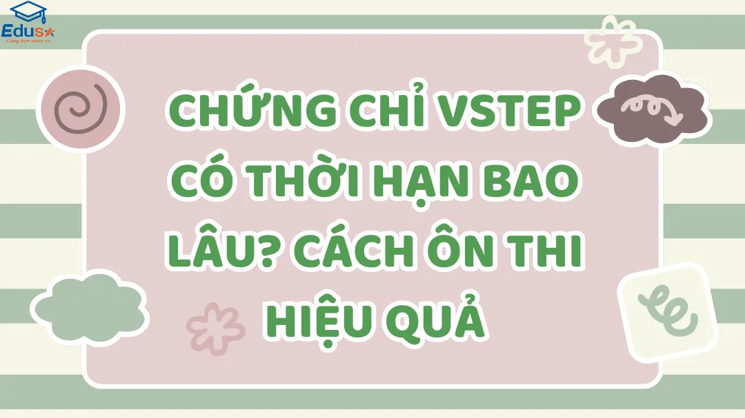 Chứng chỉ VSTEP có thời hạn bao lâu? Cách ôn thi hiệu quả