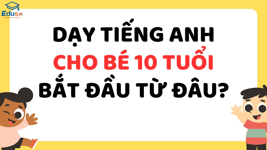 Dạy tiếng anh cho bé 10 tuổi bắt đầu từ đâu?