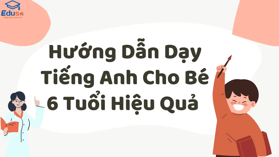 Hướng Dẫn Dạy Tiếng Anh Cho Bé 6 Tuổi Hiệu Quả