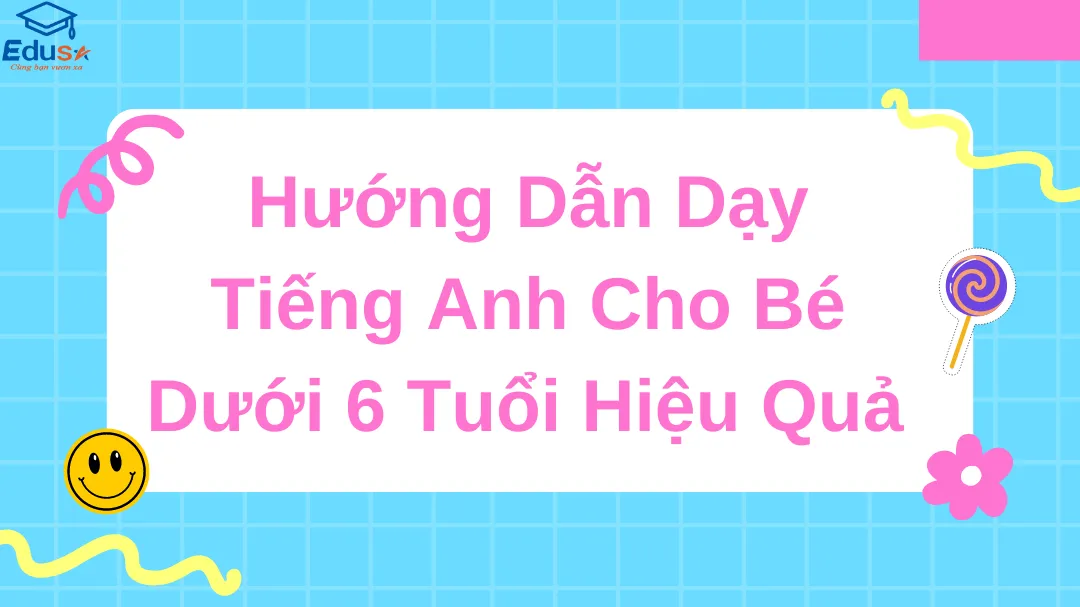 Hướng Dẫn Dạy Tiếng Anh Cho Bé Dưới 6 Tuổi Hiệu Quả 