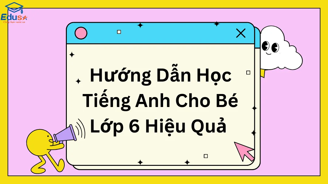 Hướng Dẫn Học Tiếng Anh Cho Bé Lớp 6 Hiệu Quả